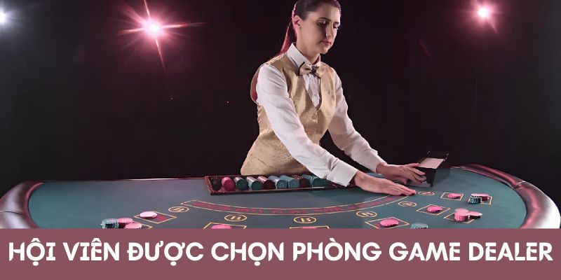 Hội viên được tùy ý chọn phòng chơi có Dealer